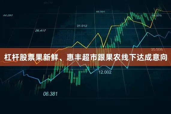 杠杆股票果新鲜、惠丰超市跟果农线下达成意向