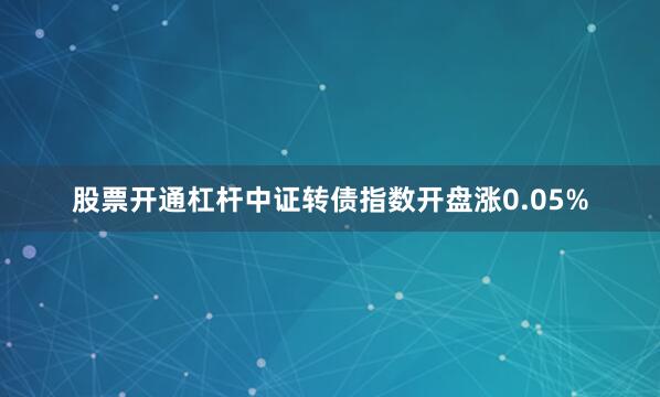 股票开通杠杆中证转债指数开盘涨0.05%