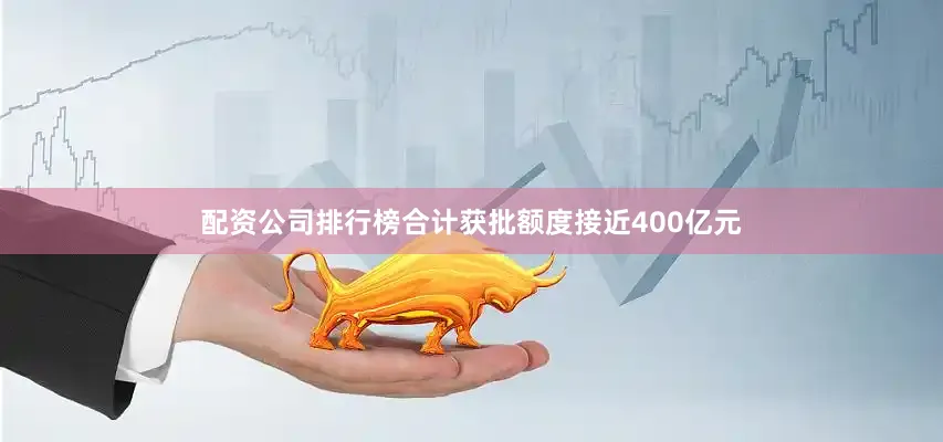 配资公司排行榜合计获批额度接近400亿元