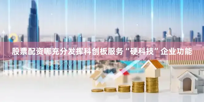 股票配资哪充分发挥科创板服务“硬科技”企业功能