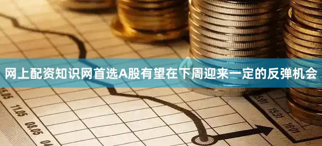 网上配资知识网首选A股有望在下周迎来一定的反弹机会