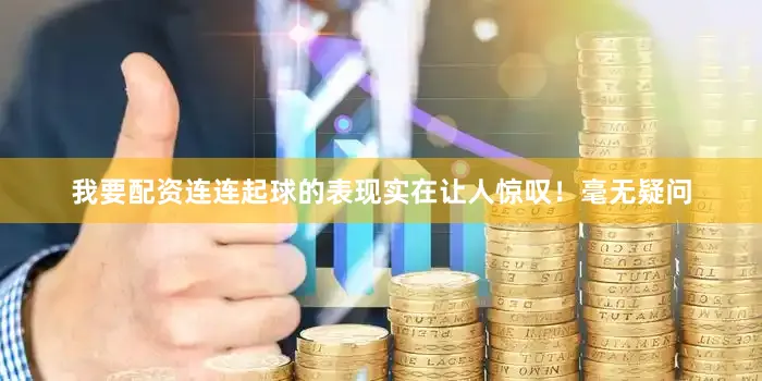 我要配资连连起球的表现实在让人惊叹！毫无疑问