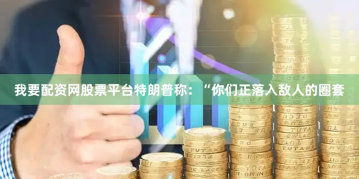我要配资网股票平台特朗普称：“你们正落入敌人的圈套