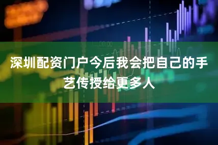 深圳配资门户今后我会把自己的手艺传授给更多人