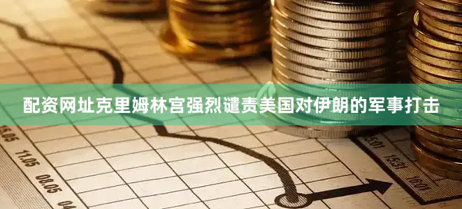 配资网址克里姆林宫强烈谴责美国对伊朗的军事打击