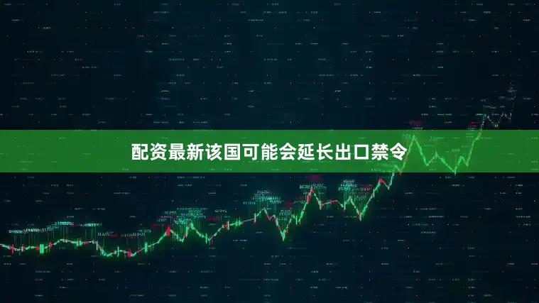 配资最新该国可能会延长出口禁令