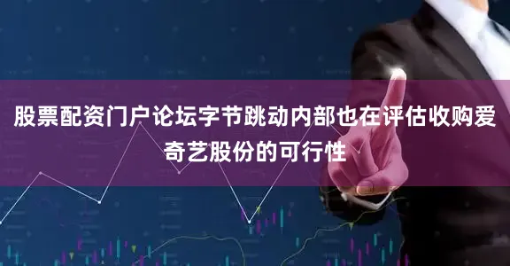 股票配资门户论坛字节跳动内部也在评估收购爱奇艺股份的可行性
