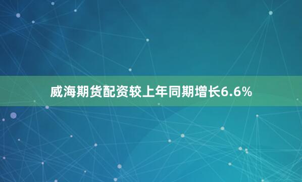 威海期货配资较上年同期增长6.6%