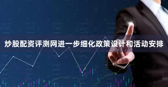 炒股配资评测网进一步细化政策设计和活动安排