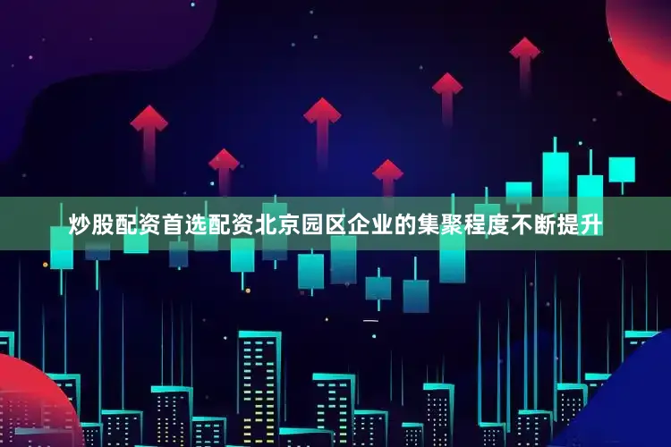 炒股配资首选配资北京园区企业的集聚程度不断提升