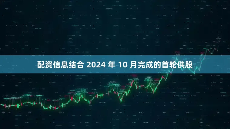 配资信息结合 2024 年 10 月完成的首轮供股