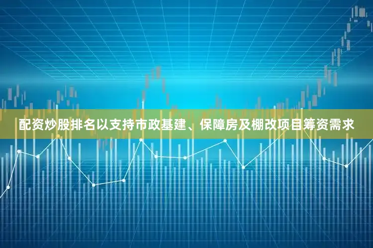配资炒股排名以支持市政基建、保障房及棚改项目筹资需求