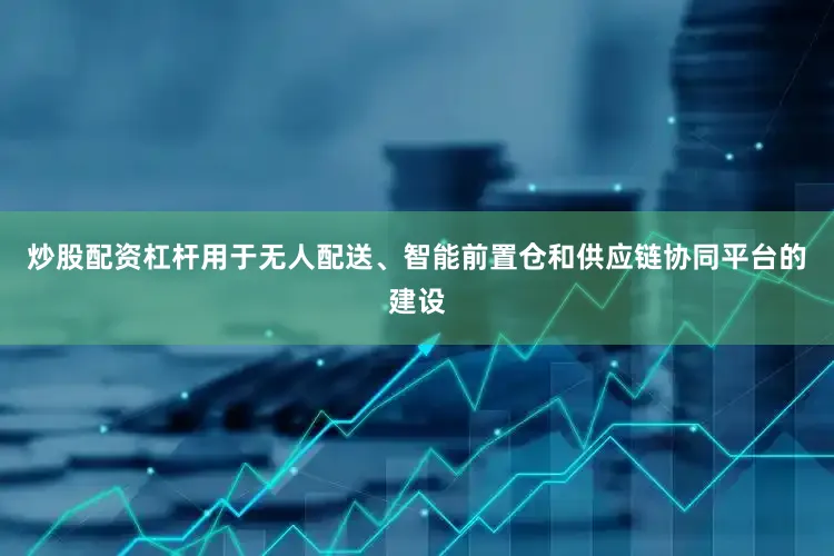 炒股配资杠杆用于无人配送、智能前置仓和供应链协同平台的建设