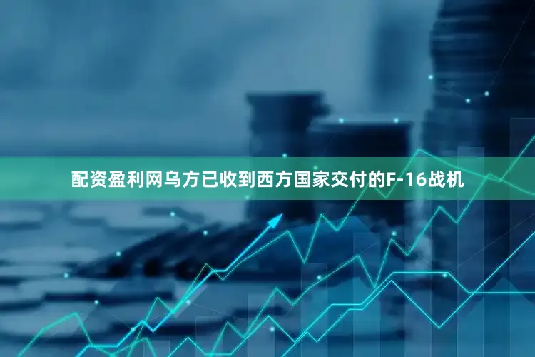 配资盈利网乌方已收到西方国家交付的F-16战机