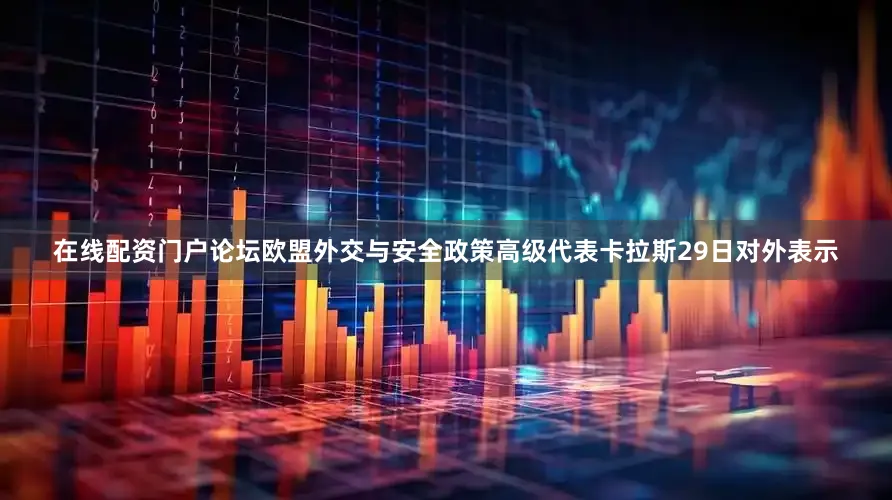 在线配资门户论坛欧盟外交与安全政策高级代表卡拉斯29日对外表示
