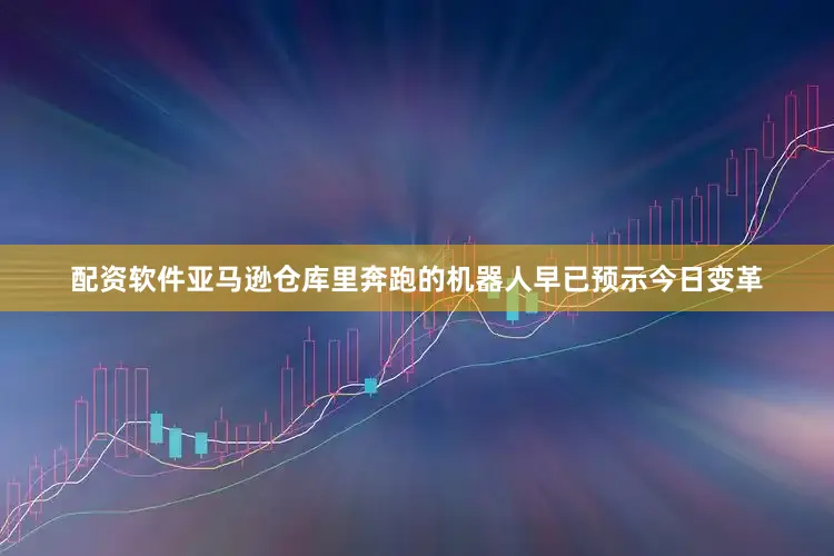 配资软件亚马逊仓库里奔跑的机器人早已预示今日变革