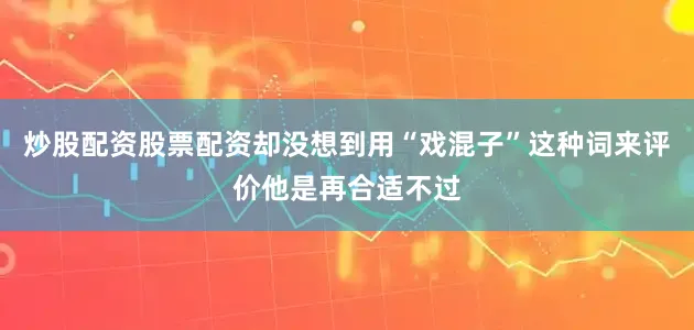 炒股配资股票配资却没想到用“戏混子”这种词来评价他是再合适不过