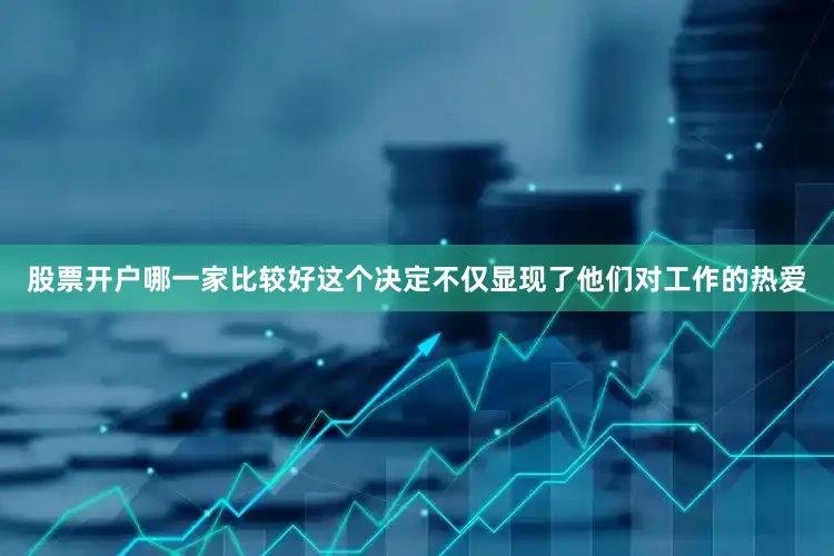 股票开户哪一家比较好这个决定不仅显现了他们对工作的热爱