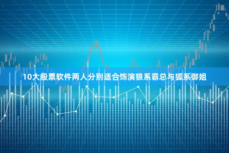10大股票软件两人分别适合饰演狼系霸总与狐系御姐