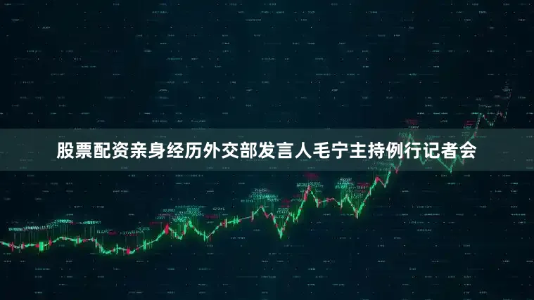 股票配资亲身经历外交部发言人毛宁主持例行记者会