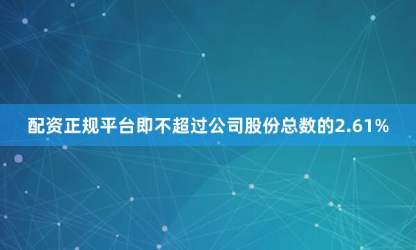 配资正规平台即不超过公司股份总数的2.61%