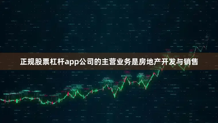 正规股票杠杆app公司的主营业务是房地产开发与销售