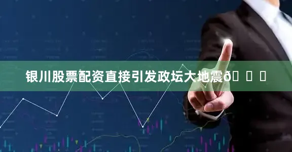 银川股票配资直接引发政坛大地震🌋