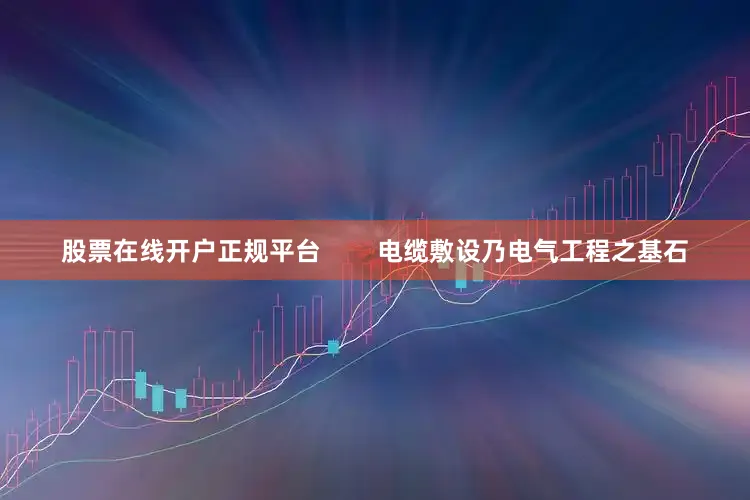 股票在线开户正规平台        电缆敷设乃电气工程之基石