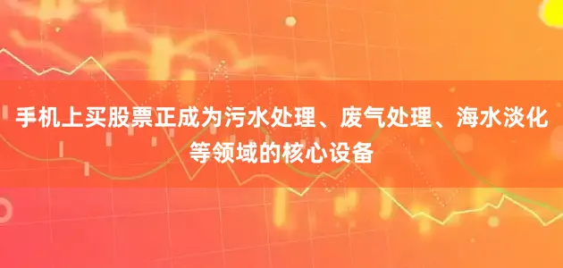 手机上买股票正成为污水处理、废气处理、海水淡化等领域的核心设备