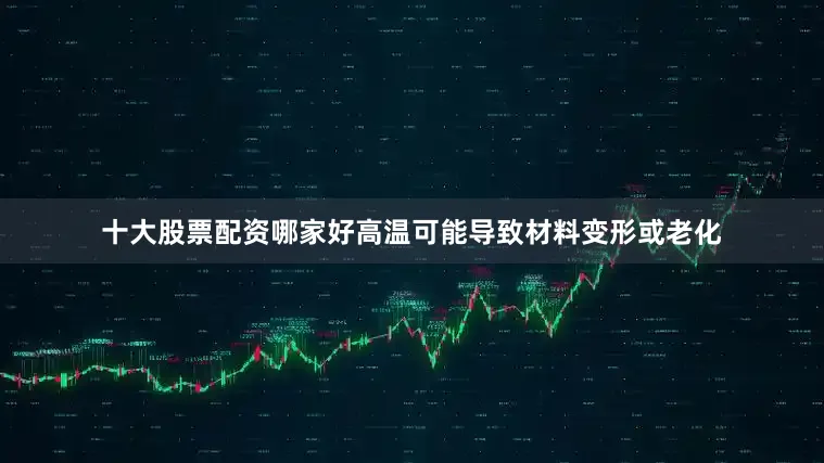十大股票配资哪家好高温可能导致材料变形或老化