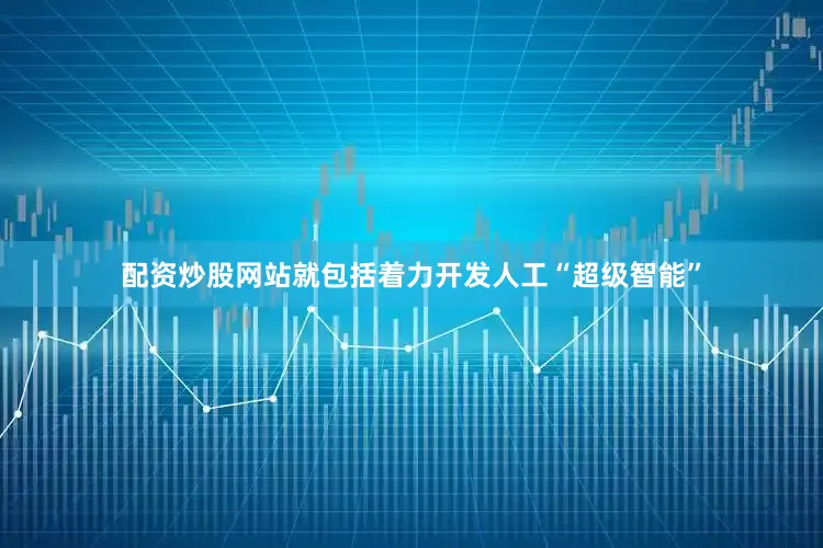 配资炒股网站就包括着力开发人工“超级智能”