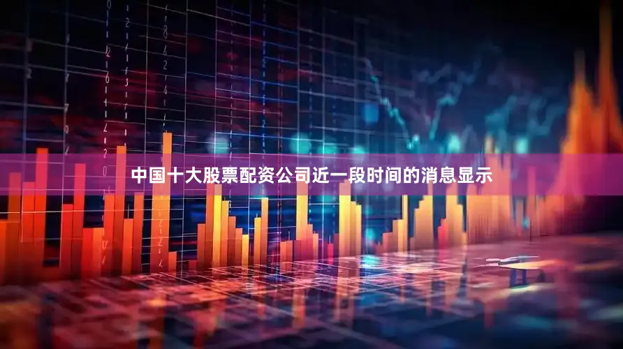 中国十大股票配资公司近一段时间的消息显示