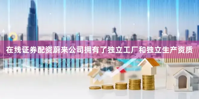 在线证券配资蔚来公司拥有了独立工厂和独立生产资质