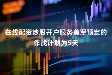 在线配资炒股开户服务美军预定的作战计划为5天