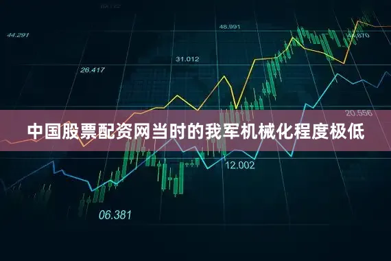 中国股票配资网当时的我军机械化程度极低