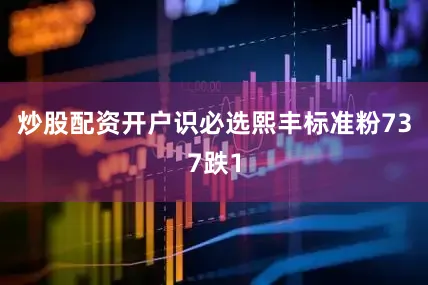炒股配资开户识必选熙丰标准粉737跌1