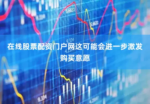 在线股票配资门户网这可能会进一步激发购买意愿