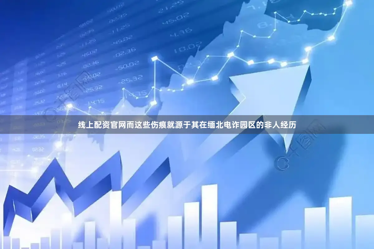 线上配资官网而这些伤痕就源于其在缅北电诈园区的非人经历