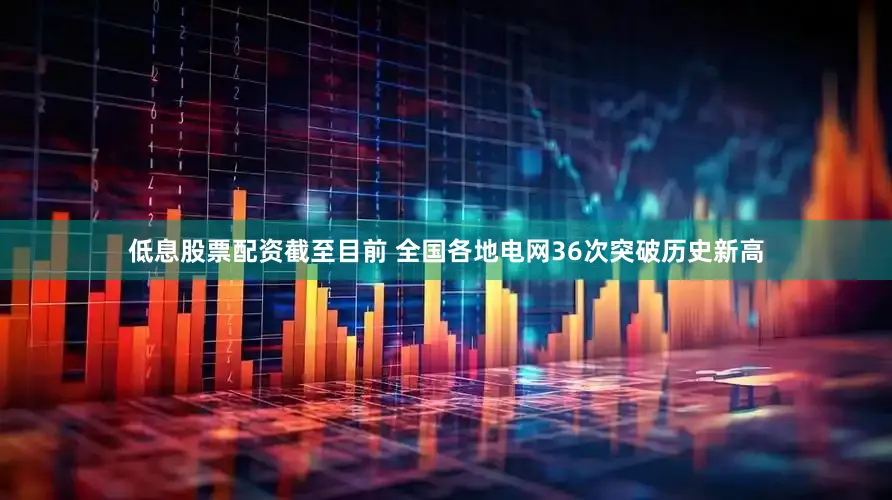 低息股票配资截至目前 全国各地电网36次突破历史新高