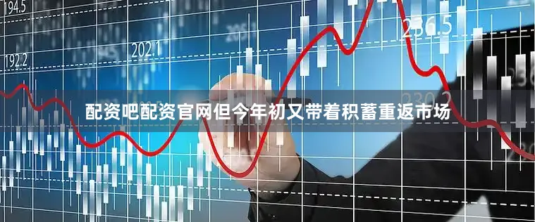 配资吧配资官网但今年初又带着积蓄重返市场
