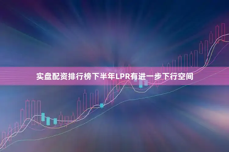 实盘配资排行榜下半年LPR有进一步下行空间