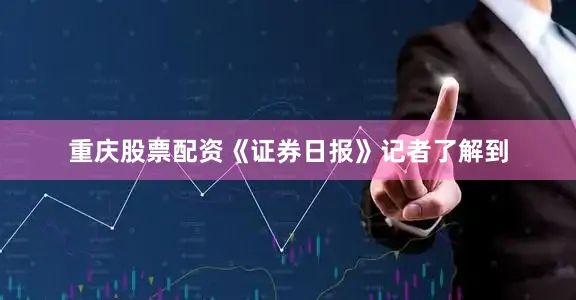 重庆股票配资《证券日报》记者了解到