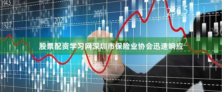 股票配资学习网深圳市保险业协会迅速响应