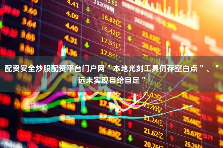 配资安全炒股配资平台门户网＂本地光刻工具仍存空白点＂、＂远未实现自给自足＂