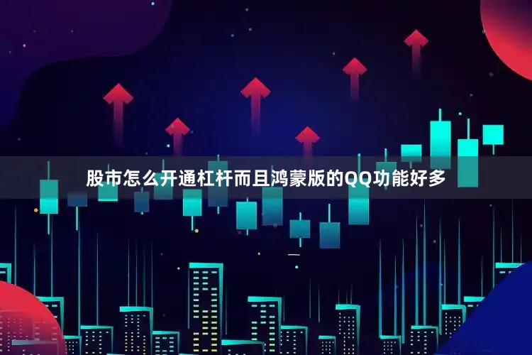 股市怎么开通杠杆而且鸿蒙版的QQ功能好多