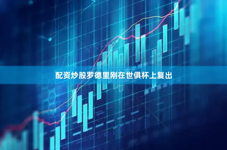 配资炒股罗德里刚在世俱杯上复出