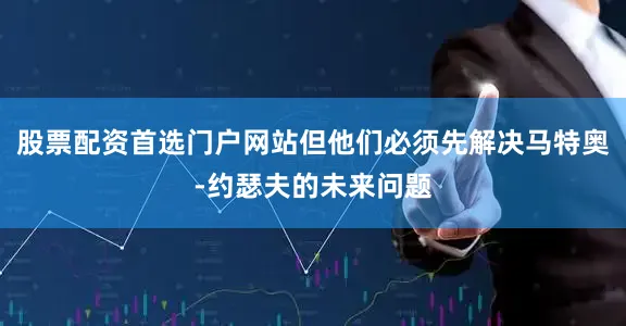 股票配资首选门户网站但他们必须先解决马特奥-约瑟夫的未来问题