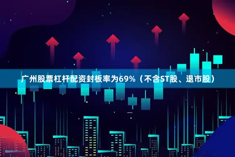 广州股票杠杆配资封板率为69%（不含ST股、退市股）