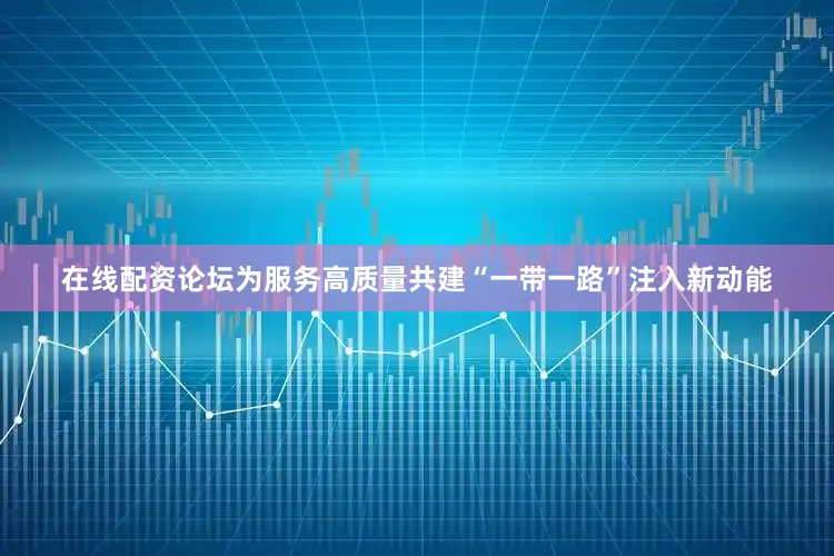 在线配资论坛为服务高质量共建“一带一路”注入新动能