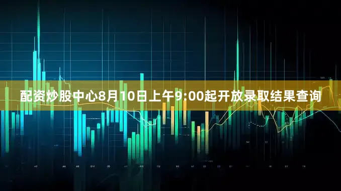 配资炒股中心8月10日上午9:00起开放录取结果查询